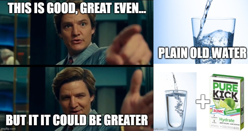 I can't be the only one can I? | THIS IS GOOD, GREAT EVEN... PLAIN OLD WATER; BUT IT IT COULD BE GREATER | image tagged in life is good but it can be better | made w/ Imgflip meme maker