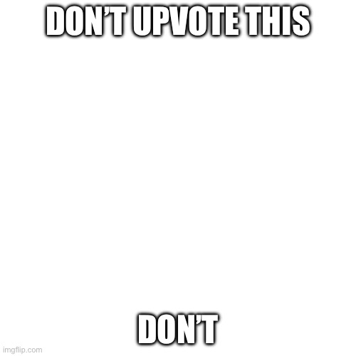 Don’t upvote | DON’T UPVOTE THIS; DON’T | image tagged in memes,blank transparent square | made w/ Imgflip meme maker