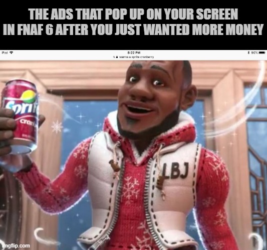 Wanna sprite cranberry | THE ADS THAT POP UP ON YOUR SCREEN IN FNAF 6 AFTER YOU JUST WANTED MORE MONEY | image tagged in wanna sprite cranberry | made w/ Imgflip meme maker