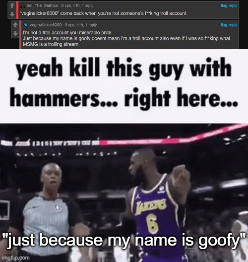 "just because my name is goofy" | image tagged in kill this guy with hammers | made w/ Imgflip meme maker