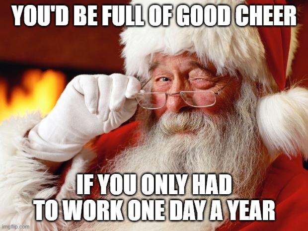 santa | YOU'D BE FULL OF GOOD CHEER IF YOU ONLY HAD TO WORK ONE DAY A YEAR | image tagged in santa | made w/ Imgflip meme maker