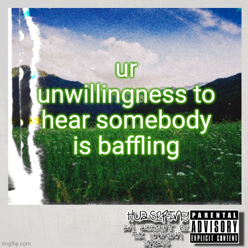 HuaSpring Temp | ur unwillingness to hear somebody is baffling | image tagged in huaspring temp | made w/ Imgflip meme maker