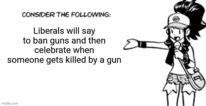 While I didn't like his policies, he was still a human | Liberals will say to ban guns and then celebrate when someone gets killed by a gun | image tagged in consider the following pokespe | made w/ Imgflip meme maker