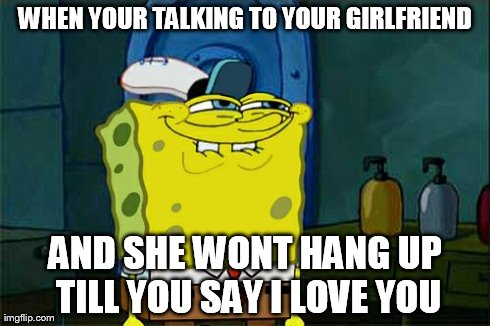 Don't You Squidward Meme | WHEN YOUR TALKING TO YOUR GIRLFRIEND AND SHE WONT HANG UP TILL YOU SAY I LOVE YOU | image tagged in memes,dont you squidward | made w/ Imgflip meme maker
