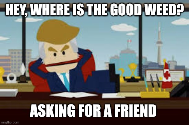 Canadian Trump | HEY, WHERE IS THE GOOD WEED? ASKING FOR A FRIEND | image tagged in canadian trump | made w/ Imgflip meme maker