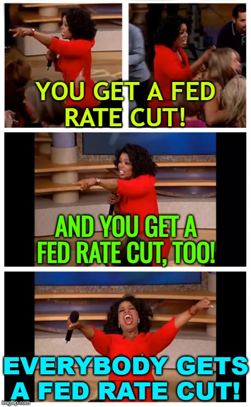 Everybody gets a Fed rate cut! | YOU GET A FED
RATE CUT! AND YOU GET A FED RATE CUT, TOO! EVERYBODY GETS A FED RATE CUT! | image tagged in memes,oprah you get a car everybody gets a car,federal reserve,because capitalism,capitalism,inequality | made w/ Imgflip meme maker