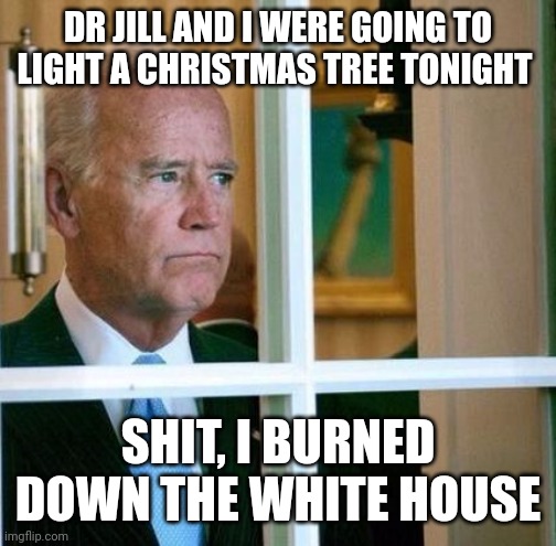 Sad Joe Biden | DR JILL AND I WERE GOING TO LIGHT A CHRISTMAS TREE TONIGHT SHIT, I BURNED DOWN THE WHITE HOUSE | image tagged in sad joe biden | made w/ Imgflip meme maker