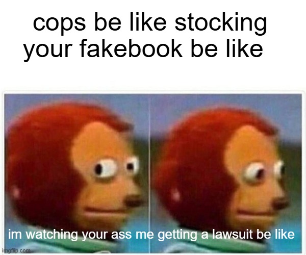 Monkey Puppet | cops be like stocking your fakebook be like; im watching your ass me getting a lawsuit be like | image tagged in memes,monkey puppet | made w/ Imgflip meme maker