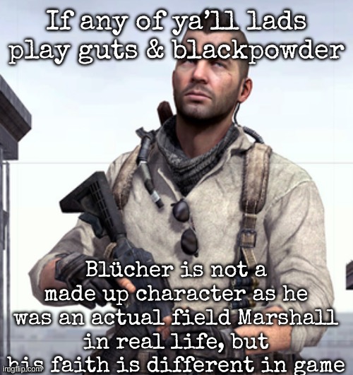 If ya’ll didn’t know | If any of ya’ll lads play guts & blackpowder; Blücher is not a made up character as he was an actual field Marshall in real life, but his faith is different in game | image tagged in cod soap,msmg | made w/ Imgflip meme maker