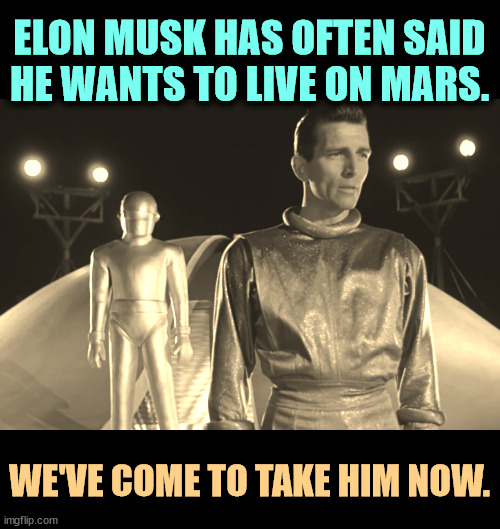 What? And give up our unelected MAGA co-president? | ELON MUSK HAS OFTEN SAID HE WANTS TO LIVE ON MARS. WE'VE COME TO TAKE HIM NOW. | image tagged in the day the earth stood still,elon musk,mars,trump,insane | made w/ Imgflip meme maker