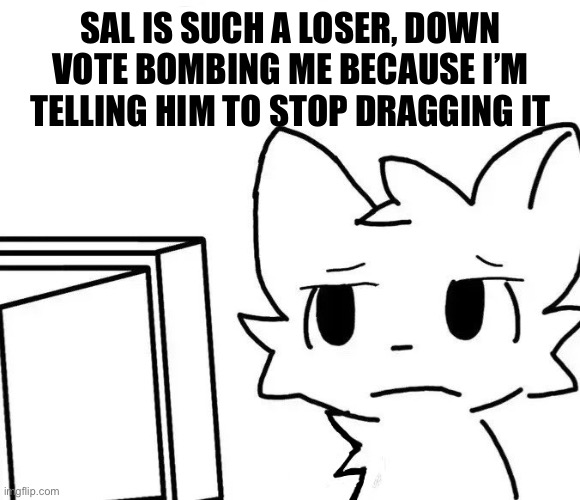 Bros like those YouTubers who copyright videos about them | SAL IS SUCH A LOSER, DOWN VOTE BOMBING ME BECAUSE I’M TELLING HIM TO STOP DRAGGING IT | image tagged in boykisser v2 | made w/ Imgflip meme maker