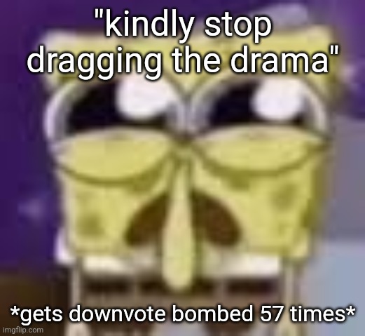 Spunchbop all sad n shit | "kindly stop dragging the drama"; *gets downvote bombed 57 times* | image tagged in spunchbop all sad n shit | made w/ Imgflip meme maker