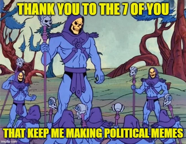 7 maybe 8 | THANK YOU TO THE 7 OF YOU; THAT KEEP ME MAKING POLITICAL MEMES | image tagged in thank you,inspirational memes,friends,maga,political meme,memes | made w/ Imgflip meme maker