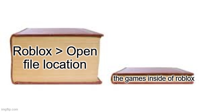 a | Roblox > Open file location; the games inside of roblox | image tagged in big book small book | made w/ Imgflip meme maker