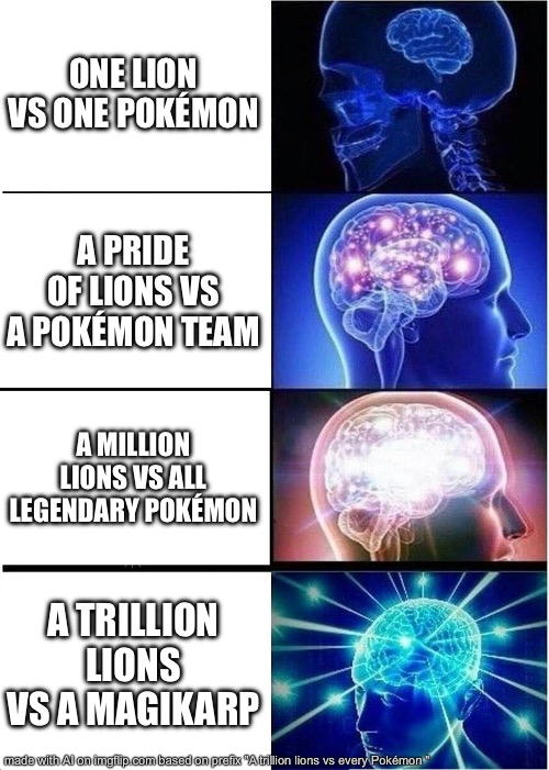 Expanding Brain | ONE LION VS ONE POKÉMON; A PRIDE OF LIONS VS A POKÉMON TEAM; A MILLION LIONS VS ALL LEGENDARY POKÉMON; A TRILLION LIONS VS A MAGIKARP | image tagged in memes,expanding brain | made w/ Imgflip meme maker