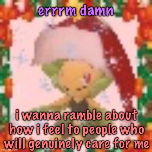 love life, men, desperation for a partner, it’s fucking late but i want people to listen to me | errrm damn; i wanna ramble about how i feel to people who will genuinely care for me | image tagged in festive 144p leavanny,cinnabox announcement | made w/ Imgflip meme maker