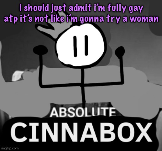 absolute cinnabox | i should just admit i’m fully gay atp it’s not like i’m gonna try a woman | image tagged in absolute cinnabox,cinnabox announcement | made w/ Imgflip meme maker