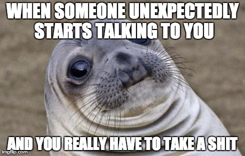 Awkward Moment Sealion Meme | WHEN SOMEONE UNEXPECTEDLY STARTS TALKING TO YOU AND YOU REALLY HAVE TO TAKE A SHIT | image tagged in memes,awkward moment sealion,AdviceAnimals | made w/ Imgflip meme maker