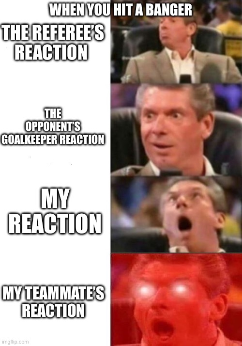 That feeling when you hit a banger | THE REFEREE’S REACTION; WHEN YOU HIT A BANGER; THE OPPONENT’S GOALKEEPER REACTION; MY REACTION; MY TEAMMATE’S REACTION | image tagged in mr mcmahon reaction,funny,memes,wow,holy crap | made w/ Imgflip meme maker