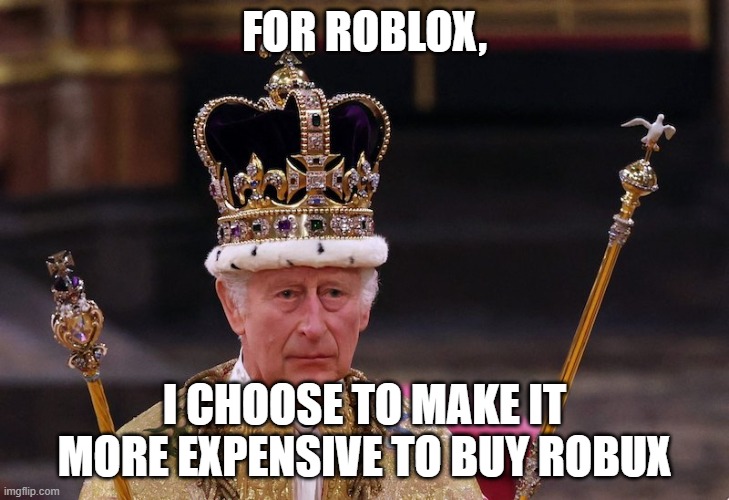 King Charles III of the UK | FOR ROBLOX, I CHOOSE TO MAKE IT MORE EXPENSIVE TO BUY ROBUX | image tagged in king charles iii of the uk | made w/ Imgflip meme maker