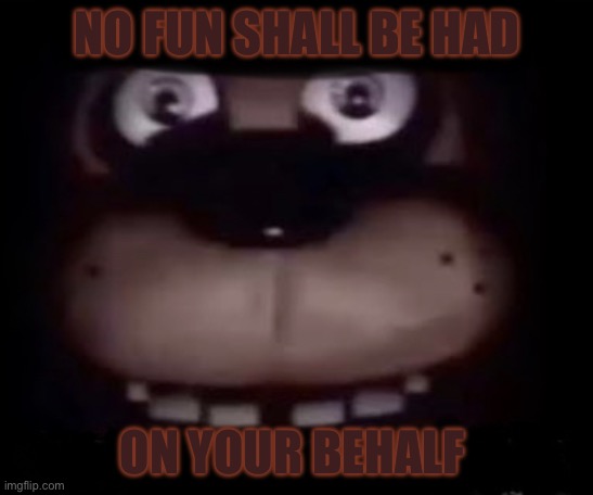 Freddy | NO FUN SHALL BE HAD ON YOUR BEHALF | image tagged in freddy | made w/ Imgflip meme maker