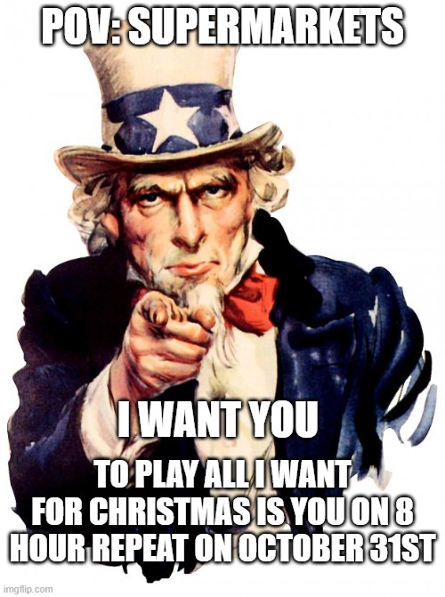 Suncle Am | POV: SUPERMARKETS; I WANT YOU; TO PLAY ALL I WANT FOR CHRISTMAS IS YOU ON 8 HOUR REPEAT ON OCTOBER 31ST | image tagged in memes,uncle sam | made w/ Imgflip meme maker