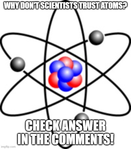 Atoms | WHY DON'T SCIENTISTS TRUST ATOMS? CHECK ANSWER IN THE COMMENTS! | image tagged in atoms | made w/ Imgflip meme maker