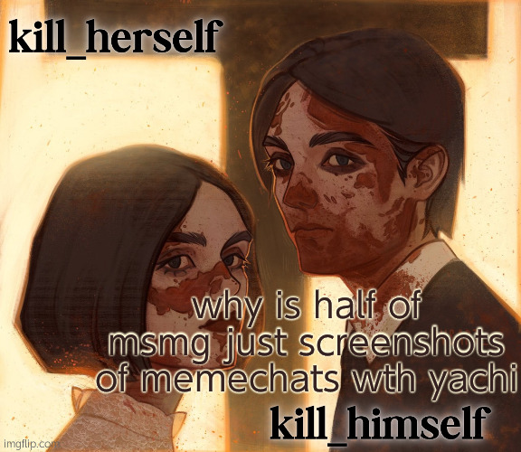 kill_herself and kill_himself shared temp | why is half of msmg just screenshots of memechats wth yachi | image tagged in kill_herself and kill_himself shared temp | made w/ Imgflip meme maker