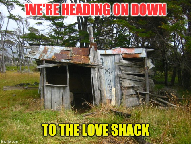 Love Shack | WE'RE HEADING ON DOWN; TO THE LOVE SHACK | image tagged in shack,funny memes | made w/ Imgflip meme maker