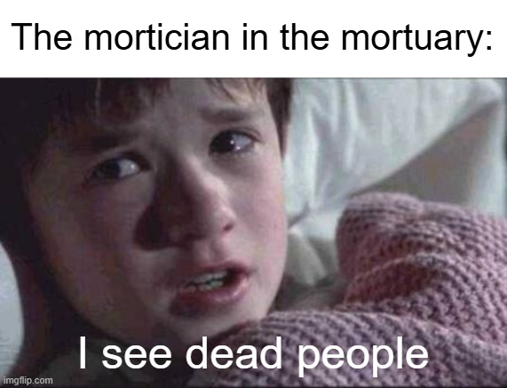 i see dead people | The mortician in the mortuary:; I see dead people | image tagged in memes,i see dead people,antimeme,anti meme | made w/ Imgflip meme maker