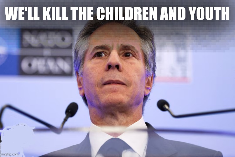 WE'LL KILL THE CHILDREN AND YOUTH | image tagged in memes,blinken,usa,imperialism,mass murder,genocide | made w/ Imgflip meme maker