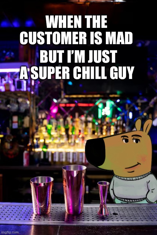 Bar background | BUT I’M JUST A SUPER CHILL GUY; WHEN THE CUSTOMER IS MAD | image tagged in bar background | made w/ Imgflip meme maker