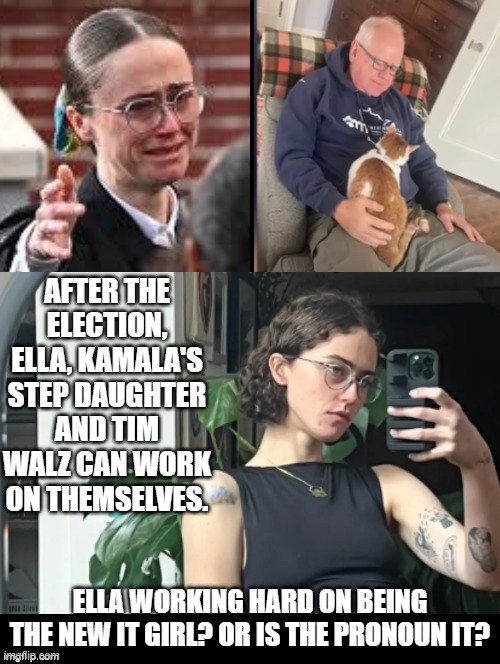 Ella Kamala's Step daughter the new it girl!! | AFTER THE ELECTION, ELLA, KAMALA'S STEP DAUGHTER AND TIM WALZ CAN WORK ON THEMSELVES. ELLA WORKING HARD ON BEING THE NEW IT GIRL? OR IS THE PRONOUN IT? | image tagged in sam elliott special kind of stupid,oh really,beauty,this is beautiful | made w/ Imgflip meme maker