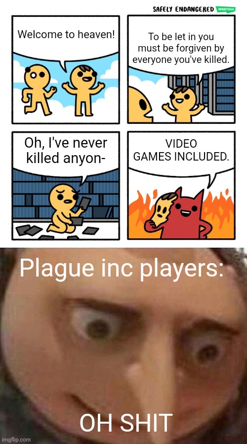 Plague inc players are dead | To be let in you must be forgiven by everyone you've killed. Welcome to heaven! VIDEO GAMES INCLUDED. Oh, I've never killed anyon-; Plague inc players:; OH SHIT | image tagged in safely endangered welcome to heaven,gru meme,plague inc,heaven,funny,memes | made w/ Imgflip meme maker