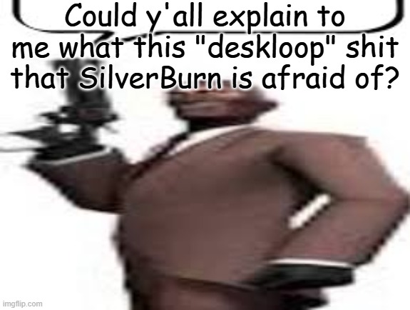 Is this his Kryptonite or something? | Could y'all explain to me what this "deskloop" shit that SilverBurn is afraid of? | image tagged in tf2 spy,msmg,memes,question,deskloop | made w/ Imgflip meme maker