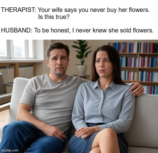 Couples Therapy | THERAPIST: Your wife says you never buy her flowers.
                      Is this true? HUSBAND: To be honest, I never knew she sold flowers. | image tagged in seated married couple therapy | made w/ Imgflip meme maker