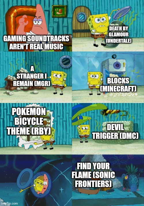 Spongebob diapers meme | DEATH BY GLAMOUR (UNDERTALE); GAMING SOUNDTRACKS AREN'T REAL MUSIC; A STRANGER I REMAIN (MGR); BLOCKS (MINECRAFT); POKEMON BICYCLE THEME (RBY); DEVIL TRIGGER (DMC); FIND YOUR FLAME (SONIC FRONTIERS) | image tagged in spongebob diapers meme | made w/ Imgflip meme maker