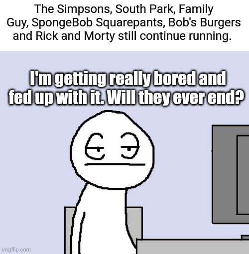 Will those popular cartoons ever end? They seem to be running far too long! | The Simpsons, South Park, Family Guy, SpongeBob Squarepants, Bob's Burgers and Rick and Morty still continue running. I'm getting really bored and fed up with it. Will they ever end? | image tagged in bored of this crap | made w/ Imgflip meme maker