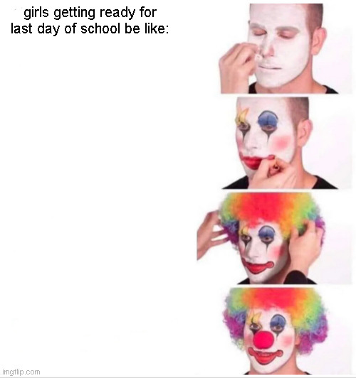 Clown Applying Makeup | girls getting ready for last day of school be like: | image tagged in memes,clown applying makeup | made w/ Imgflip meme maker