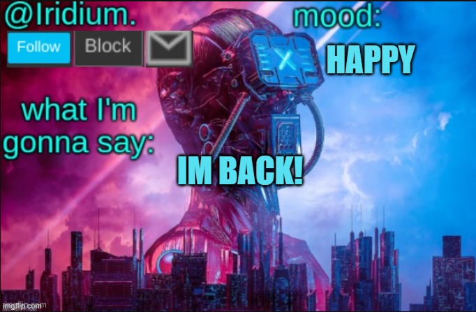 Iridium announcement temp V2 (V1 made by JPSpinosaurus) | HAPPY; IM BACK! | image tagged in iridium announcement temp v2 v1 made by jpspinosaurus | made w/ Imgflip meme maker