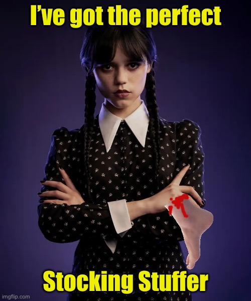 Severed foot | I’ve got the perfect; Stocking Stuffer | image tagged in wednesday addams | made w/ Imgflip meme maker