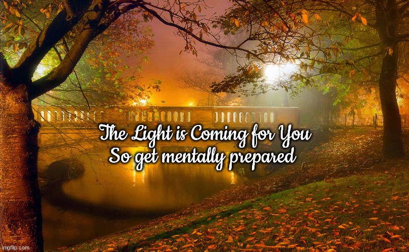 Light | So get mentally prepared; The Light is Coming for You | image tagged in light | made w/ Imgflip meme maker