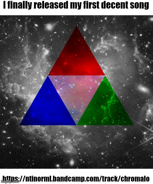 It's not great, but my next one is going really well so far so I hope I can finish it soon | I finally released my first decent song; https://ntinorml.bandcamp.com/track/chromalo | made w/ Imgflip meme maker