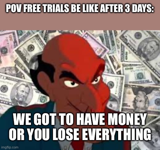 We got to have money | POV FREE TRIALS BE LIKE AFTER 3 DAYS: WE GOT TO HAVE MONEY OR YOU LOSE EVERYTHING | image tagged in we got to have money | made w/ Imgflip meme maker