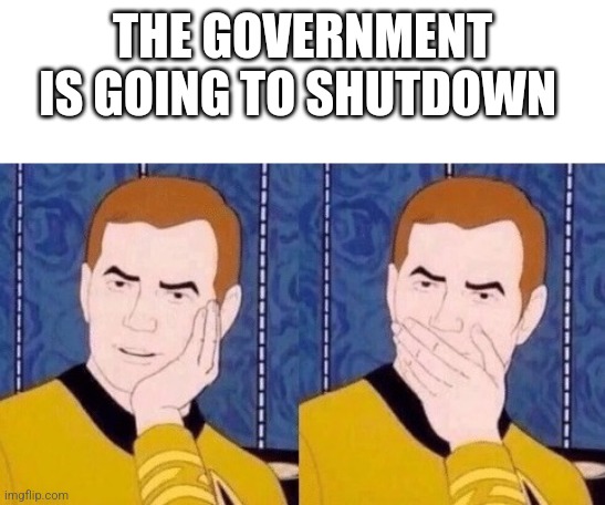 Sarcastic Kirk | THE GOVERNMENT IS GOING TO SHUTDOWN | image tagged in sarcastic kirk,funny memes | made w/ Imgflip meme maker