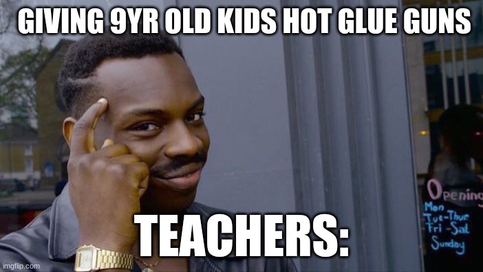 school be like | GIVING 9YR OLD KIDS HOT GLUE GUNS; TEACHERS: | image tagged in memes,roll safe think about it | made w/ Imgflip meme maker