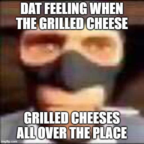 spi | DAT FEELING WHEN THE GRILLED CHEESE GRILLED CHEESES ALL OVER THE PLACE | image tagged in spi | made w/ Imgflip meme maker