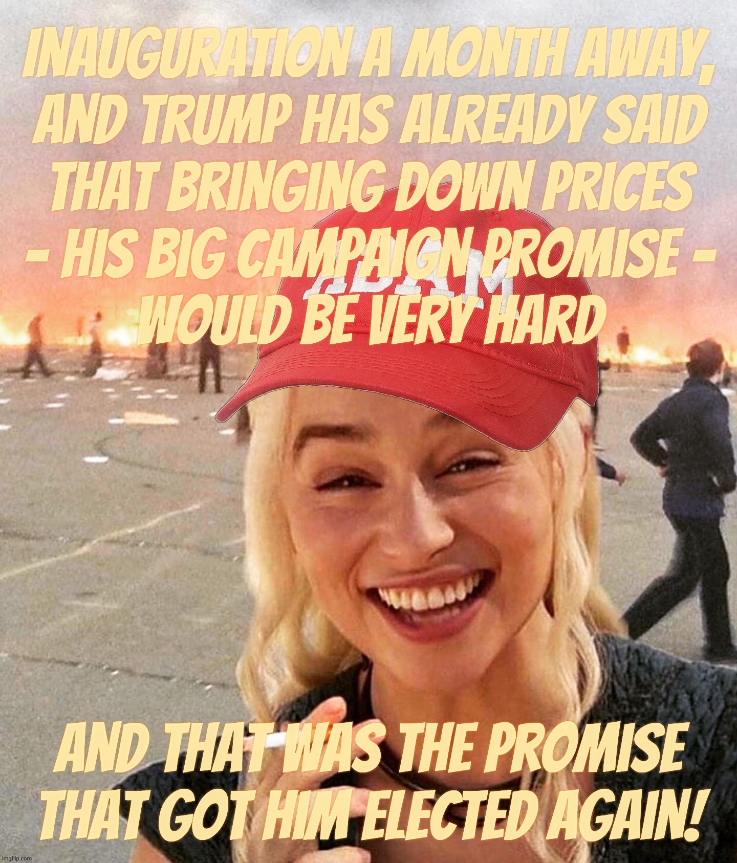 Disaster smoker girl MAGA edition | Inauguration a month away,
and Trump has already said
that bringing down prices
- his big campaign promise -
would be very hard; And that was the promise
that got him elected again! | image tagged in disaster smoker girl maga edition | made w/ Imgflip meme maker