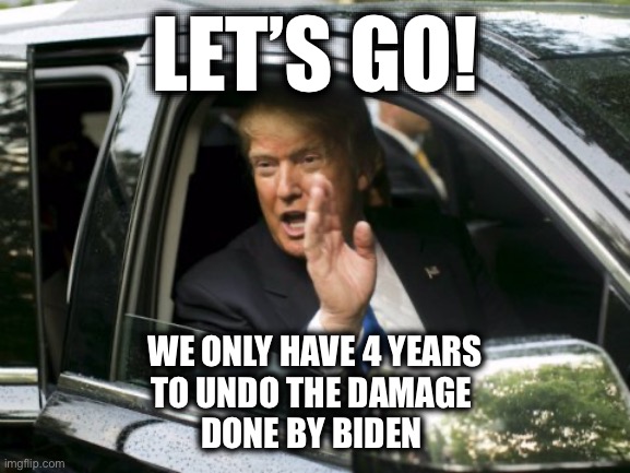 The time will fly by | LET’S GO! WE ONLY HAVE 4 YEARS
TO UNDO THE DAMAGE 
DONE BY BIDEN | image tagged in trump get in loser | made w/ Imgflip meme maker