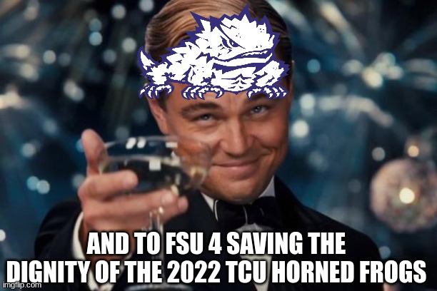 Florida State Seminoles meme | AND TO FSU 4 SAVING THE DIGNITY OF THE 2022 TCU HORNED FROGS | image tagged in memes,leonardo dicaprio cheers,florida,college football,football | made w/ Imgflip meme maker